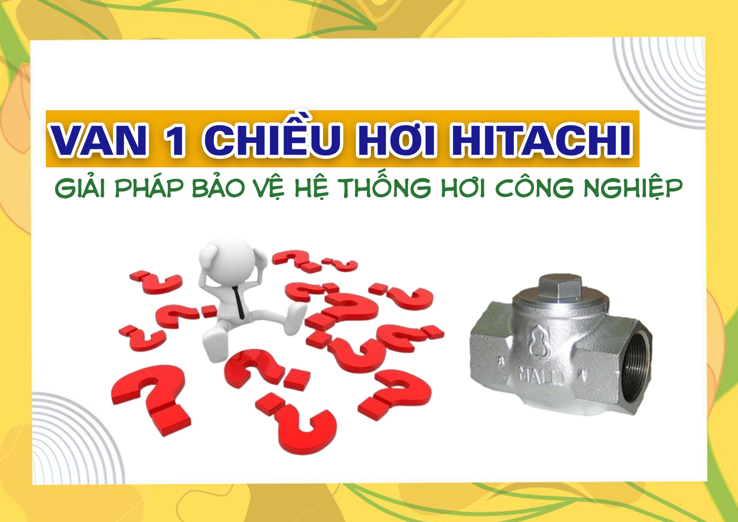 Van 1 Chiều Hơi Hitachi – Giải Pháp Bảo Vệ Hệ Thống Hơi Công Nghiệp