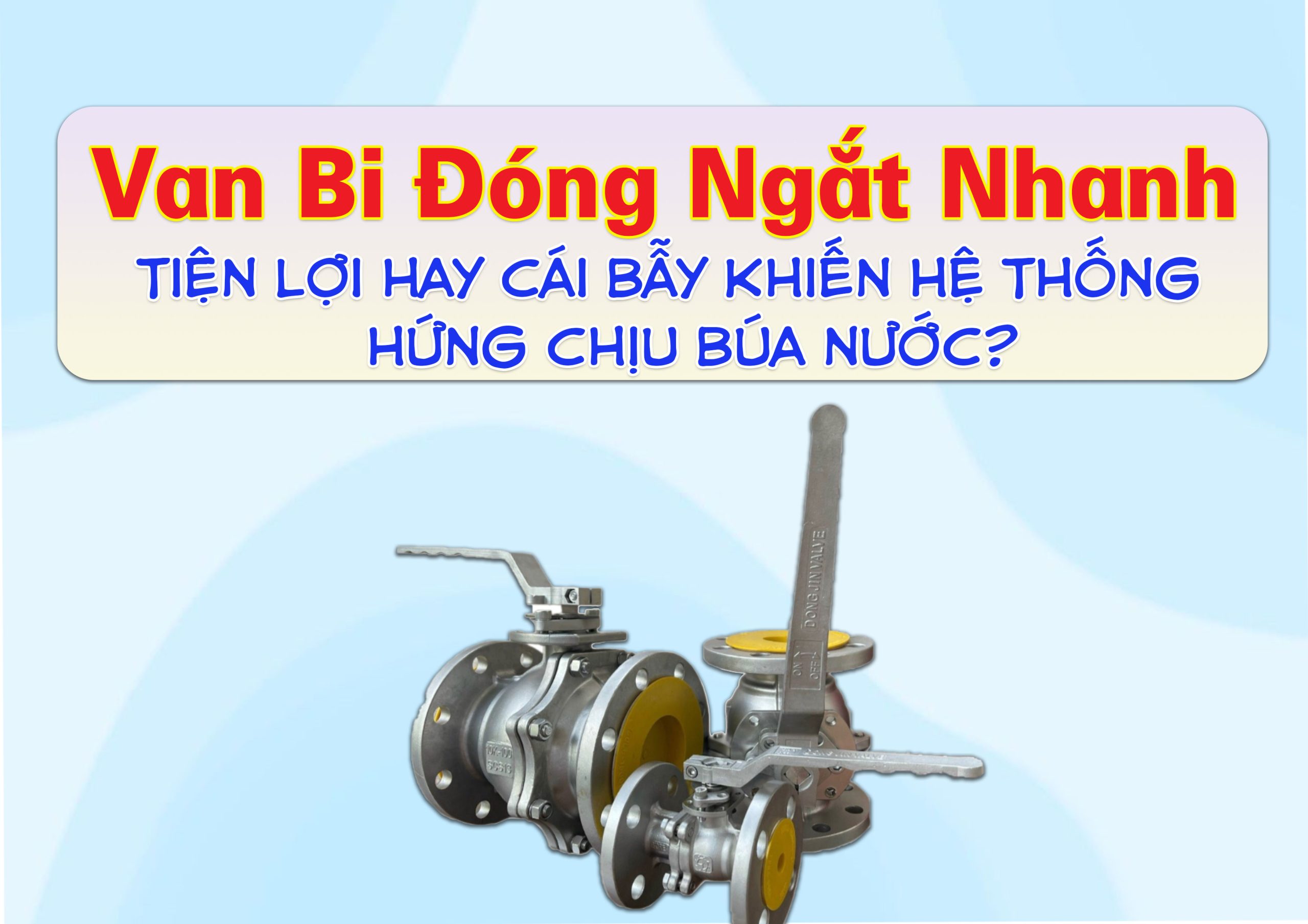 Van Bi Đóng Ngắt Nhanh – Tiện Lợi Hay Cái Bẫy Khiến Hệ Thống Hứng Chịu Búa Nước?
