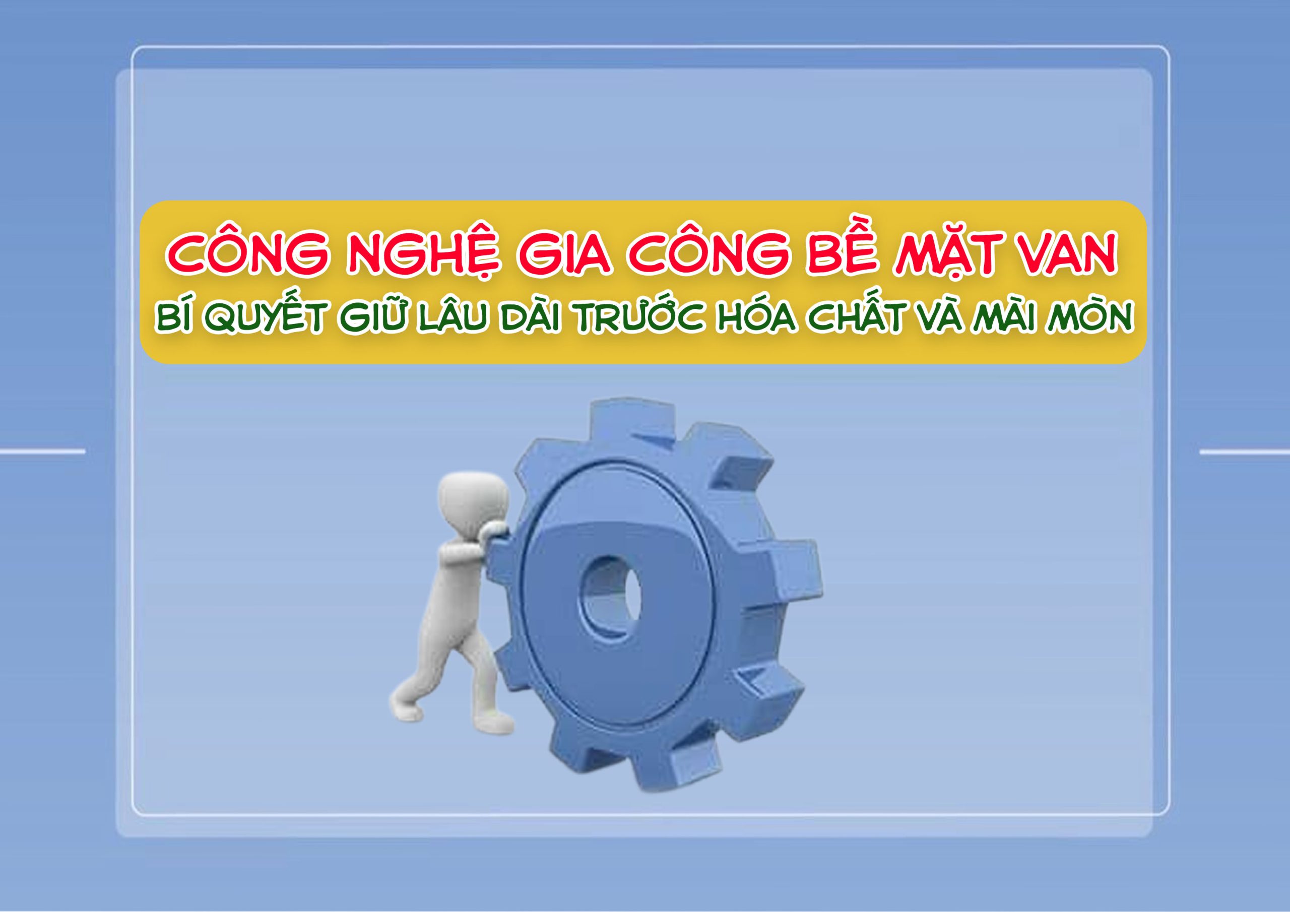 Công Nghệ Gia Công Bề Mặt Van – Bí Quyết Giữ Lâu Dài Trước Hóa Chất Và Mài Mòn