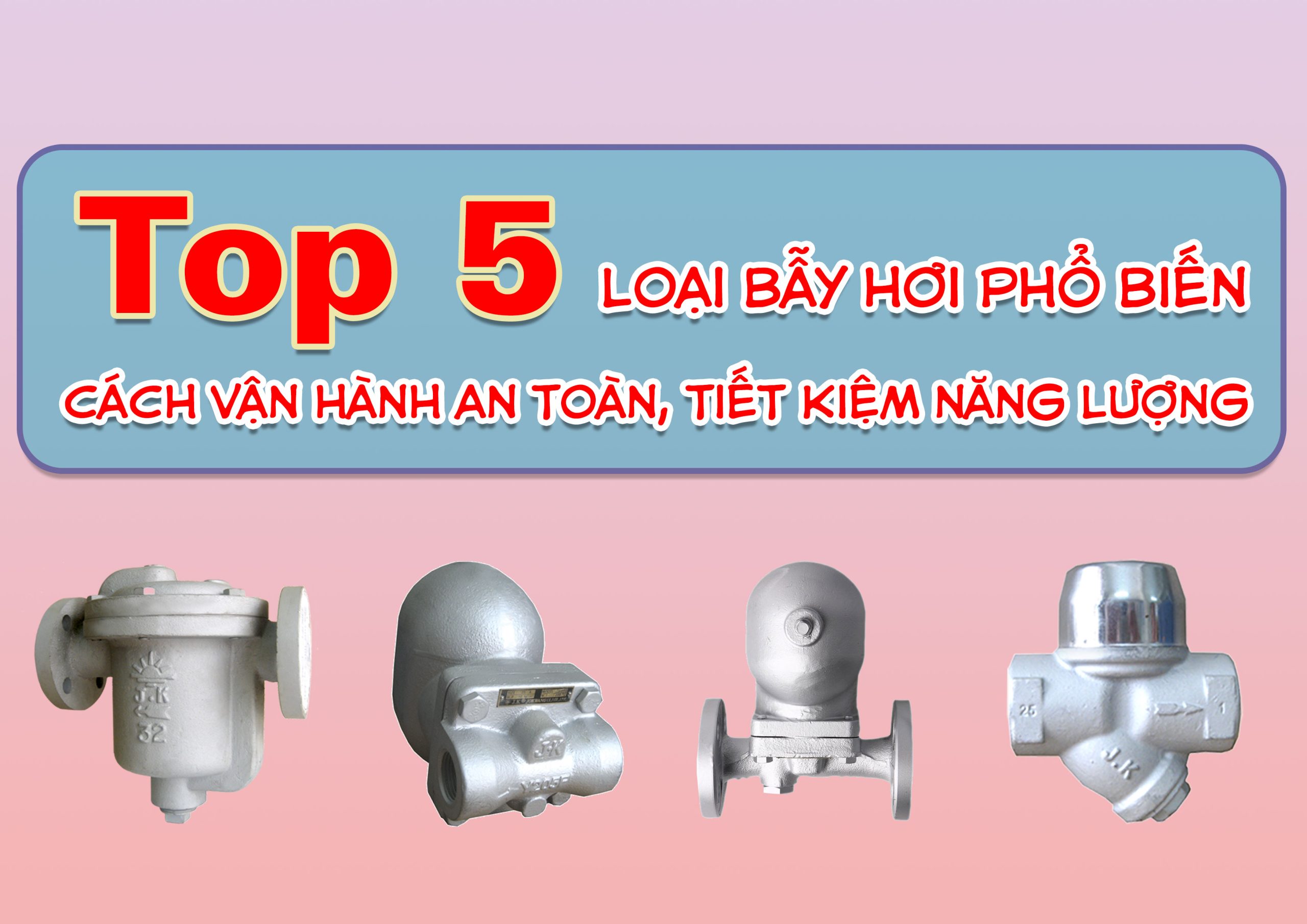 Top 5 loại bẫy hơi phổ biến và cách vận hành an toàn, tiết kiệm năng lượng
