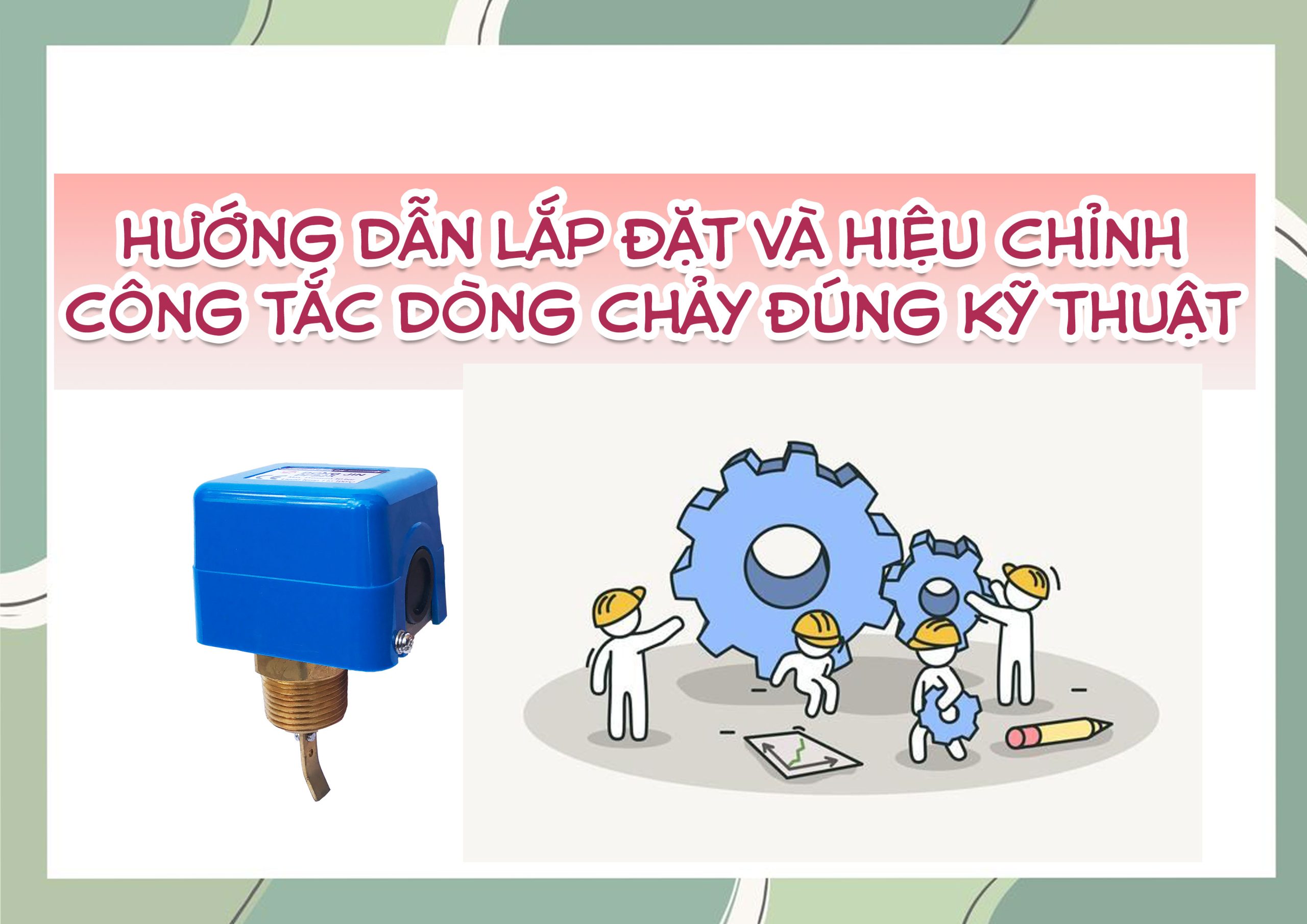 Hướng dẫn lắp đặt và hiệu chỉnh công tắc dòng chảy đúng kỹ thuật