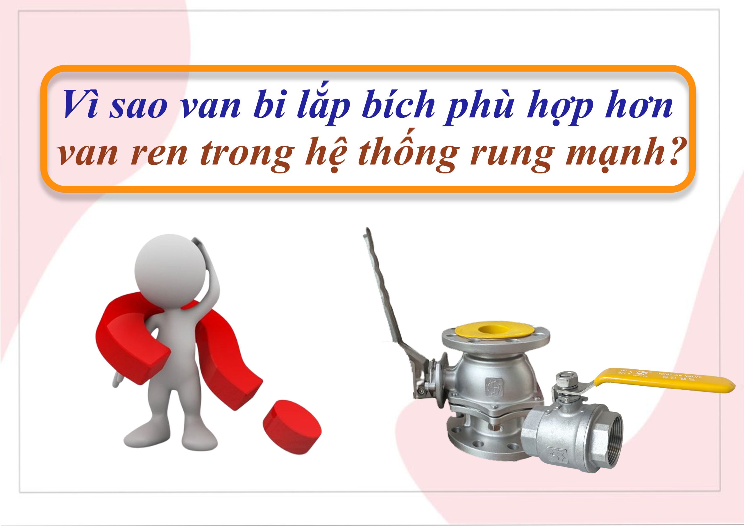 Vì sao van bi lắp bích phù hợp hơn van ren trong hệ thống rung mạnh?