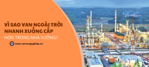Vì sao van ngoài trời nhanh xuống cấp hơn trong nhà xưởng?