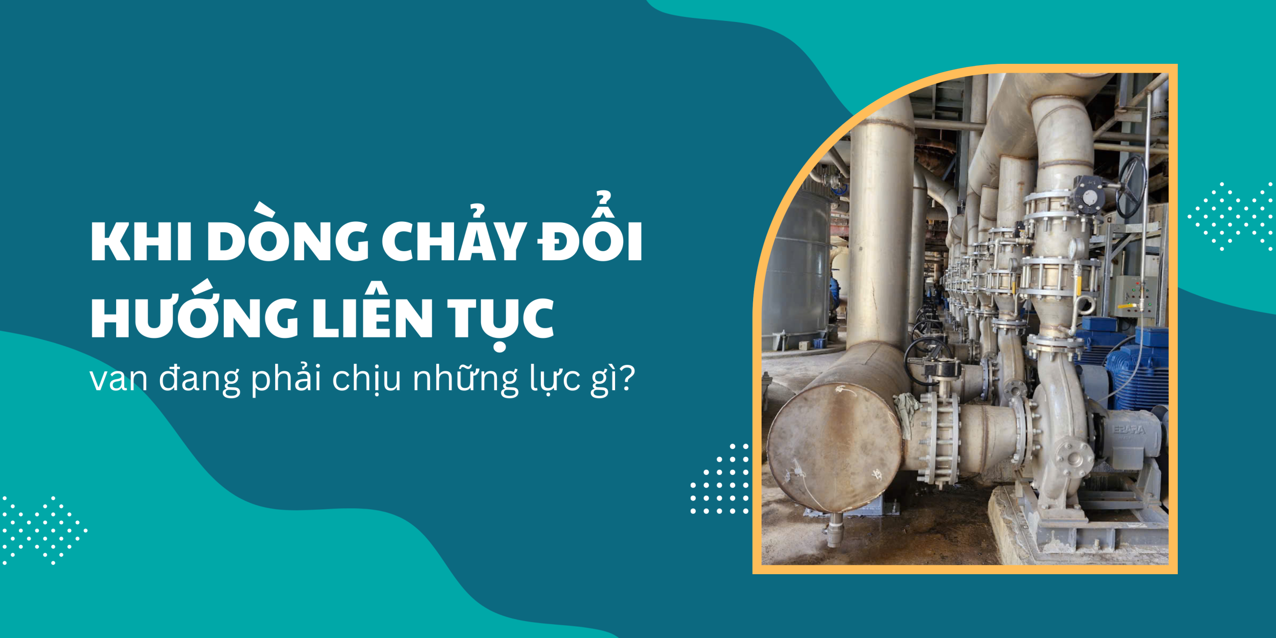 Khi dòng chảy đổi hướng liên tục – van đang phải chịu những lực gì?