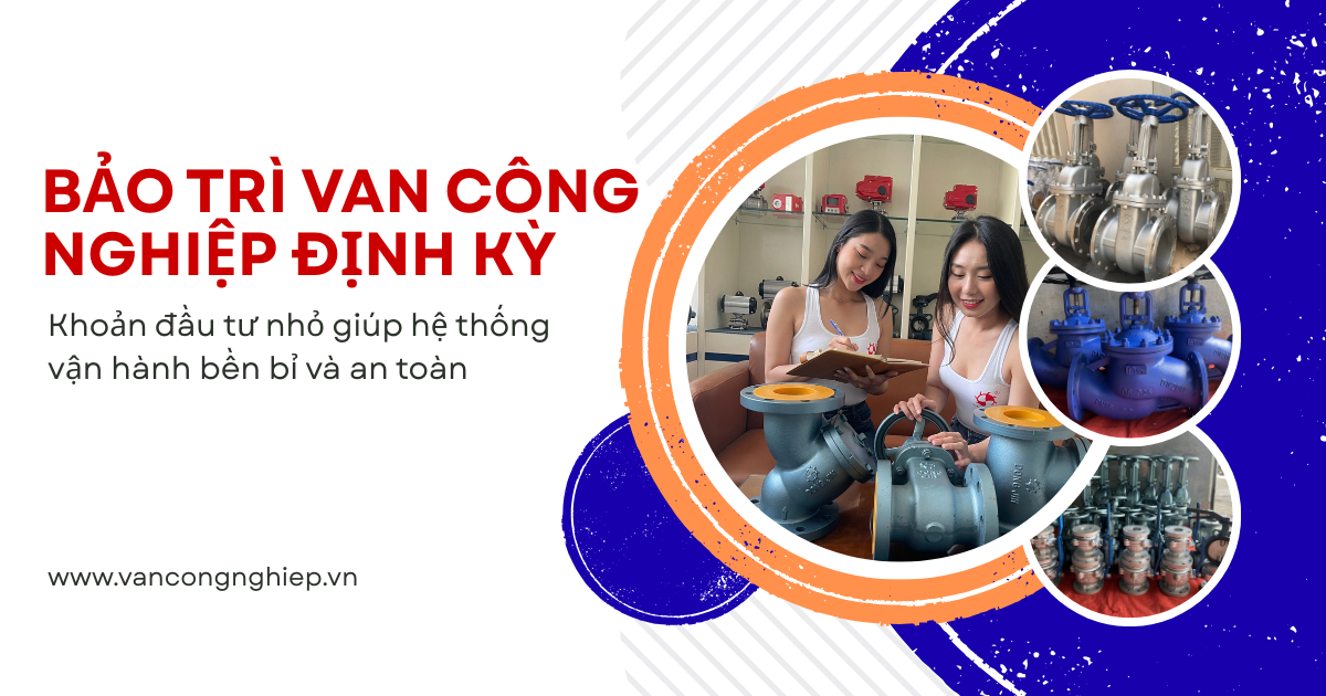 Bảo trì van công nghiệp định kỳ: Khoản đầu tư nhỏ giúp hệ thống vận hành bền bỉ và an toàn