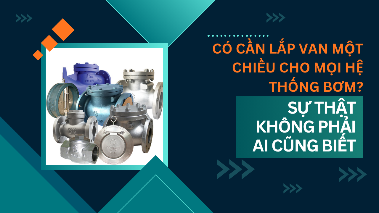Có cần lắp van một chiều cho mọi hệ thống bơm? Sự thật không phải ai cũng biết