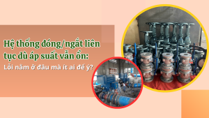 Hệ thống đóng/ngắt liên tục dù áp suất vẫn ổn: Lỗi nằm ở đâu mà ít ai để ý?