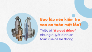 Bao lâu nên kiểm tra van an toàn một lần? Thiết bị “ít hoạt động” nhưng quyết định an toàn của cả hệ thống