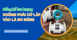 Đồng hồ lưu lượng không phải cứ lắp vào là đo đúng