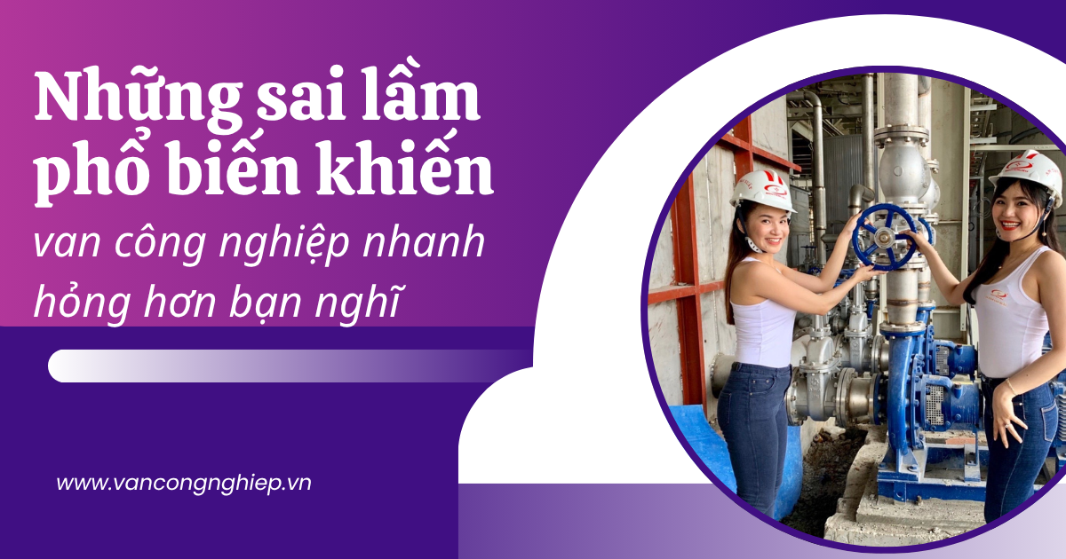 Những sai lầm phổ biến khiến van công nghiệp nhanh hỏng hơn bạn nghĩ
