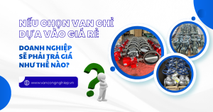 Nếu chọn van chỉ dựa vào giá rẻ, doanh nghiệp sẽ phải trả giá như thế nào?
