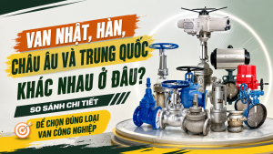 Van Nhật, Hàn, Châu Âu Và Trung Quốc Khác Nhau Ở Đâu? So Sánh Chi Tiết Để Chọn Đúng Loại Van Công Nghiệp