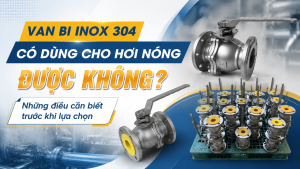 Van Bi Inox 304 Có Dùng Cho Hơi Nóng Được Không? Những Điều Cần Biết Trước Khi Lựa Chọn