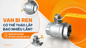 Van Bi Ren Có Thể Tháo Lắp Bao Nhiêu Lần? Những Điều Cần Biết Để Không Làm Hỏng Ren Van