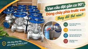 Van cầu đặt gần co 90°: Dòng chảy phía trước van thay đổi thế nào?