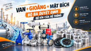 VAN + GIOĂNG + MẶT BÍCH – BỘ BA QUYẾT ĐỊNH ĐỘ KÍN CỦA HỆ THỐNG